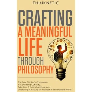 Thinknetic Crafting A Meaningful Life Through Philosophy: The Free Thinker's Companion In Cultivating Curiosity, Adopting A Critical Attitude, And Embracing A Faculty Of Wonder In The Modern World Thinknetic Crafting A Meaningful Life Through Philosophy: The Free Thinker's Companion In Cultivating Curiosity, Adopting A Critical Attitude, And Embracing A Faculty Of Wonder In The Modern World