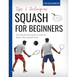 Enoch, Travis Z. Squash For Beginners: The Step-By-Step Guide to Learn & Master Basic Squash Skills Tips & Techniques For Beginners Enoch, Travis Z. Squash For Beginners: The Step-By-Step Guide to Learn & Master Basic Squash Skills Tips & Techniques For Beginners