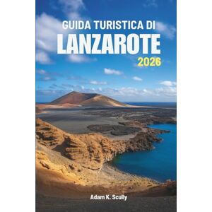 Scully, Adam K. GUIDA TURISTICA DI LANZAROTE 2026: Alla scoperta della bellezza e della calma del gioiello atlantico della Spagna Scully, Adam K. GUIDA TURISTICA DI LANZAROTE 2026: Alla scoperta della bellezza e della calma del gioiello atlantico della Spagna