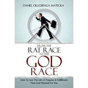 Mateola, Daniel Olugbenga From The Rat Race To The God Race: How To Live The Purpose Driven Life God Has For You Mateola, Daniel Olugbenga From The Rat Race To The God Race: How To Live The Purpose Driven Life God Has For You