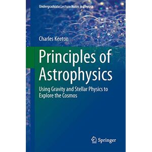 Keeton, Charles Principles of Astrophysics: Using Gravity and Stellar Physics to Explore the Cosmos (Undergraduate Lecture Notes in Physics) Keeton, Charles Principles of Astrophysics: Using Gravity and Stellar Physics to Explore the Cosmos (Undergraduate Lecture Notes in Physics)