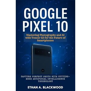 A. Blackwood, Ethan Google Pixel 10: Mastering Photography and AI with Tensor G5 for the Future of Smartphones: Capture Perfect Shots with Cutting-Edge Artificial Intelligence Technology A. Blackwood, Ethan Google Pixel 10: Mastering Photography and AI with Tensor G5 for the Future of Smartphones: Capture Perfect Shots with Cutting-Edge Artificial Intelligence Technology