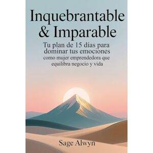 Alwyn, Sage Inquebrantable & Imparable: Tu Plan de 15 Días para Dominar tus Emociones como Mujer Emprendedora que Equilibra Negocio y Vida. Alwyn, Sage Inquebrantable & Imparable: Tu Plan de 15 Días para Dominar tus Emociones como Mujer Emprendedora que Equilibra Negocio y Vida.