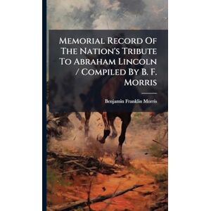 Morris, Benjamin Franklin Memorial Record Of The Nation's Tribute To Abraham Lincoln / Compiled By B. F. Morris Morris, Benjamin Franklin Memorial Record Of The Nation's Tribute To Abraham Lincoln / Compiled By B. F. Morris