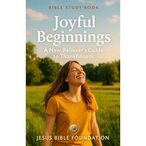 Bible Foundation, Jesus Bible Study Book Joyful Beginnings: A New Believer’s Guide to Thankfulness (Gratitude & Joy: Living Each Day with a Thankful Heart) Bible Foundation, Jesus Bible Study Book Joyful Beginnings: A New Believer’s Guide to Thankfulness (Gratitude & Joy: Living Each Day with a Thankful Heart)