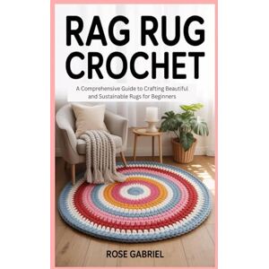 Gabriel, Rose Rag Rug Crochet: A Comprehensive Guide to Crafting Beautiful and Sustainable Rugs for Beginners Gabriel, Rose Rag Rug Crochet: A Comprehensive Guide to Crafting Beautiful and Sustainable Rugs for Beginners