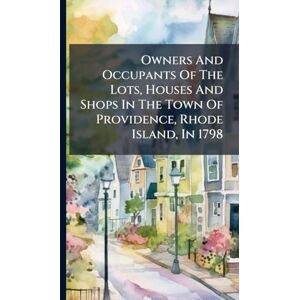 Anonymous Owners And Occupants Of The Lots, Houses And Shops In The Town Of Providence, Rhode Island, In 1798 Anonymous Owners And Occupants Of The Lots, Houses And Shops In The Town Of Providence, Rhode Island, In 1798