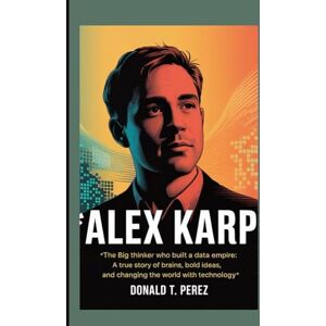 Perez, Donald T. ALEX KARP: The Big Thinker Who Built a Data Empire:A true story of brains, bold ideas, and changing the world with technology Perez, Donald T. ALEX KARP: The Big Thinker Who Built a Data Empire:A true story of brains, bold ideas, and changing the world with technology