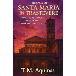 Aquinas, T M The Saga of Santa Maria in Trastevere: From Secret House Church to Imperial Basilica: 10 (Pilgrimage to the Sacred: Italy's Holy Shrines) Aquinas, T M The Saga of Santa Maria in Trastevere: From Secret House Church to Imperial Basilica: 10 (Pilgrimage to the Sacred: Italy's Holy Shrines)