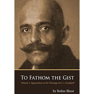 Bloor, Robin To Fathom the Gist: Volume 1 Approaches to the Writings of G. I. Gurdjieff Bloor, Robin To Fathom the Gist: Volume 1 Approaches to the Writings of G. I. Gurdjieff