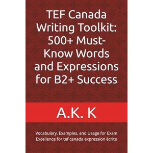 K, A.K. TEF Canada Writing Toolkit: 500+ Must-Know Words and Expressions for B2+ Success: Vocabulary, Examples, and Usage for Exam Excellence for tef canada expression écrite K, A.K. TEF Canada Writing Toolkit: 500+ Must-Know Words and Expressions for B2+ Success: Vocabulary, Examples, and Usage for Exam Excellence for tef canada expression écrite