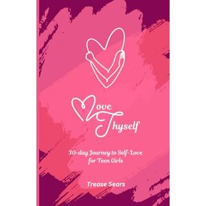 Sears, Trease Love Thyself: A 30-Day Journey to Self-Love for Teen Girls Sears, Trease Love Thyself: A 30-Day Journey to Self-Love for Teen Girls