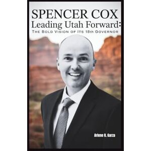 R. Garza, Arlene SPENCER COX: Leading Utah Forward: The Bold Vision of Its 18th Governor R. Garza, Arlene SPENCER COX: Leading Utah Forward: The Bold Vision of Its 18th Governor