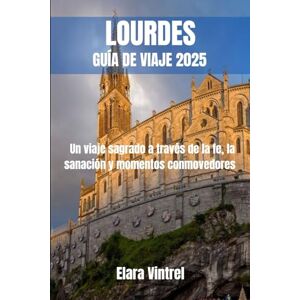 Vintrel, Elara LOURDES GUÍA DE VIAJE 2025: Un viaje sagrado a través de la fe, la sanación y momentos conmovedores Vintrel, Elara LOURDES GUÍA DE VIAJE 2025: Un viaje sagrado a través de la fe, la sanación y momentos conmovedores