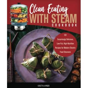 Amber, Kristin Clean Eating with Steam Cookbook: 101 Surprisingly Delicious, Low-Fat, High-Nutrition Recipes for Modern Electric Food Steamers Amber, Kristin Clean Eating with Steam Cookbook: 101 Surprisingly Delicious, Low-Fat, High-Nutrition Recipes for Modern Electric Food Steamers