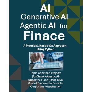 P, Kumar AI, Generative AI, and Agentic AI for Finance: A Practical, Hands-on Approach Using Python P, Kumar AI, Generative AI, and Agentic AI for Finance: A Practical, Hands-on Approach Using Python