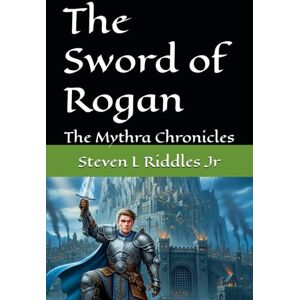 Riddles Jr, Steven L The Sword of Rogan: The Mythra Chronicles: 1 Riddles Jr, Steven L The Sword of Rogan: The Mythra Chronicles: 1