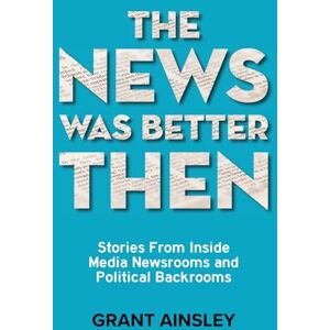 Ainsley, Grant The News Was Better Then: Stories From Inside Media Newsrooms and Political Backrooms Ainsley, Grant The News Was Better Then: Stories From Inside Media Newsrooms and Political Backrooms