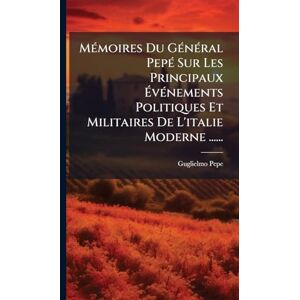 Pepe, Guglielmo MÃ(c)moires Du GÃ(c)nÃ(c)ral PepÃ(c) Sur Les Principaux ÉvÃ(c)nements Politiques Et Militaires De L'italie Moderne ...... Pepe, Guglielmo MÃ(c)moires Du GÃ(c)nÃ(c)ral PepÃ(c) Sur Les Principaux ÉvÃ(c)nements Politiques Et Militaires De L'italie Moderne ......