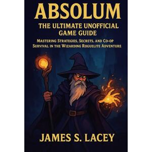Lacey, James S. ABSOLUM THE ULTIMATE UNOFFICIAL GAME GUIDE: MASTERING STRATEGIES, SECRETS, AND CO-OP SURVIVAL IN THE WIZARDING ROGUELITE ADVENTURE Lacey, James S. ABSOLUM THE ULTIMATE UNOFFICIAL GAME GUIDE: MASTERING STRATEGIES, SECRETS, AND CO-OP SURVIVAL IN THE WIZARDING ROGUELITE ADVENTURE