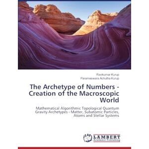 Kurup, Ravikumar The Archetype of Numbers Creation of the Macroscopic World: Mathematical Algorithmic Topological Quantum Gravity Archetypes Matter, Subatomic Particles, Atoms and Stellar Systems Kurup, Ravikumar The Archetype of Numbers Creation of the Macroscopic World: Mathematical Algorithmic Topological Quantum Gravity Archetypes Matter, Subatomic Particles, Atoms and Stellar Systems