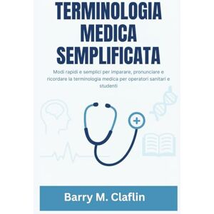 M. Claflin, Barry TERMINOLOGIA MEDICA SEMPLIFICATA: Modi rapidi e semplici per imparare, pronunciare e ricordare la terminologia medica per operatori sanitari e studenti M. Claflin, Barry TERMINOLOGIA MEDICA SEMPLIFICATA: Modi rapidi e semplici per imparare, pronunciare e ricordare la terminologia medica per operatori sanitari e studenti