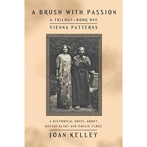 Kelley, Joan A Brush with Passion: A Trilogy—Book One—Vienna Patterns: A Historical Novel About Gustav Klimt and Emilie Flöge Kelley, Joan A Brush with Passion: A Trilogy—Book One—Vienna Patterns: A Historical Novel About Gustav Klimt and Emilie Flöge