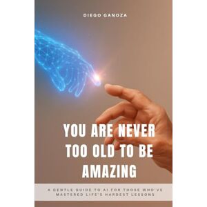 Ganoza Ferrer, Diego You're Never Too Old to Be Amazing: A gentle guide to AI for those who've mastered life's hardest lessons Ganoza Ferrer, Diego You're Never Too Old to Be Amazing: A gentle guide to AI for those who've mastered life's hardest lessons