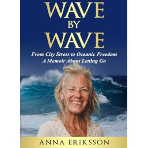 Eriksson, Anna Wave by Wave: From City Stress to Oceanic Freedom. A Memoir About Letting Go Eriksson, Anna Wave by Wave: From City Stress to Oceanic Freedom. A Memoir About Letting Go