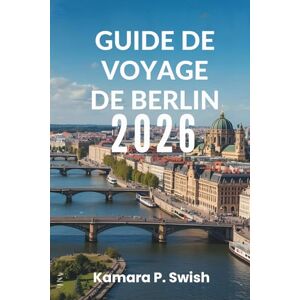 Swish, Kamara P. GUIDE DE VOYAGE DE BERLIN 2026: « Capitale du cool : découvrez le cœur de l'Allemagne » Swish, Kamara P. GUIDE DE VOYAGE DE BERLIN 2026: « Capitale du cool : découvrez le cœur de l'Allemagne »