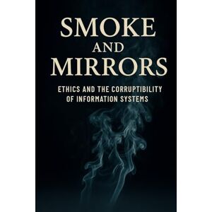 James, Tabren Smoke and Mirrors: Ethics and the Corruptibility of Information Systems James, Tabren Smoke and Mirrors: Ethics and the Corruptibility of Information Systems