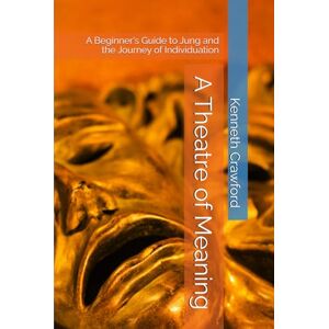 Crawford, Kenneth A Theatre of Meaning: A Beginner's Guide to Jung and the Journey of Individuation Crawford, Kenneth A Theatre of Meaning: A Beginner's Guide to Jung and the Journey of Individuation
