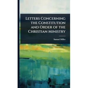 Miller, Samuel Letters Concerning the Constitution and Order of the Christian Ministry Miller, Samuel Letters Concerning the Constitution and Order of the Christian Ministry