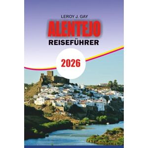 GAY, LEROY J. ALENTEJO Reiseführer 2026: Entdecken Sie Alentejo Portugal 2026 Der komplette Reiseführer für unvergessliche Abenteuer, authentische Weintouren, Küstenausflüge und ländlichen Charme GAY, LEROY J. ALENTEJO Reiseführer 2026: Entdecken Sie Alentejo Portugal 2026 Der komplette Reiseführer für unvergessliche Abenteuer, authentische Weintouren, Küstenausflüge und ländlichen Charme