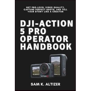 Altizer, Sam K DJI-ACTION 5 PRO OPERATOR HANDBOOK: Get Pro-Level Video Quality, Capture Perfect Shots, and Tell Your Story Like a Creator Altizer, Sam K DJI-ACTION 5 PRO OPERATOR HANDBOOK: Get Pro-Level Video Quality, Capture Perfect Shots, and Tell Your Story Like a Creator