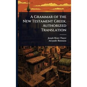 Thayer, Joseph Henry A Grammar of the New Testament Greek. Authorized Translation Thayer, Joseph Henry A Grammar of the New Testament Greek. Authorized Translation