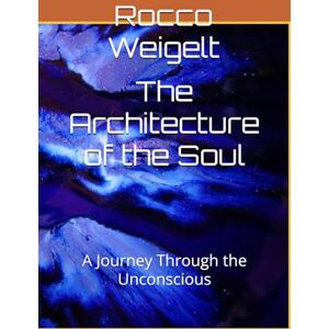 Weigelt, Rocco The Architecture of the Soul: A Journey Through the Unconscious Weigelt, Rocco The Architecture of the Soul: A Journey Through the Unconscious