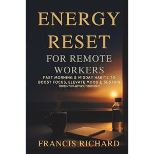 Richard, Francis Energy reset for remote workers:: Fast morning & midday habits to boost focus, elevate mood & sustain momentum—without burnout (Remote work survival & personal growth series) Richard, Francis Energy reset for remote workers:: Fast morning & midday habits to boost focus, elevate mood & sustain momentum—without burnout (Remote work survival & personal growth series)