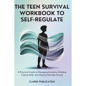 Publication, Clarke The Teen Survival Workbook to Self-Regulate: A Practical Guide to Managing Emotions, Building Coping Skills, And Staying Mentally Strong Publication, Clarke The Teen Survival Workbook to Self-Regulate: A Practical Guide to Managing Emotions, Building Coping Skills, And Staying Mentally Strong