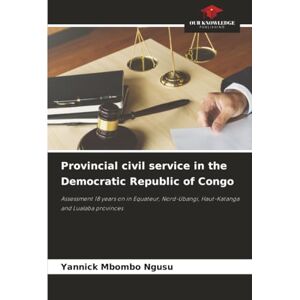 MBOMBO NGUSU, Yannick Provincial civil service in the Democratic Republic of Congo: Assessment 18 years on in Equateur, Nord-Ubangi, Haut-Katanga and Lualaba provinces MBOMBO NGUSU, Yannick Provincial civil service in the Democratic Republic of Congo: Assessment 18 years on in Equateur, Nord-Ubangi, Haut-Katanga and Lualaba provinces