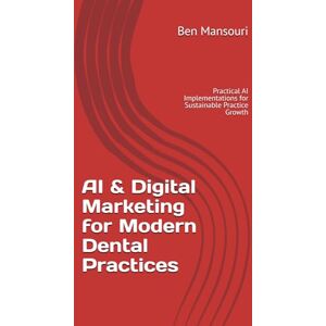 Mansouri, Ben AI & Digital Marketing for Modern Dental Practices: Practical AI Implementations for Sustainable Practice Growth Mansouri, Ben AI & Digital Marketing for Modern Dental Practices: Practical AI Implementations for Sustainable Practice Growth