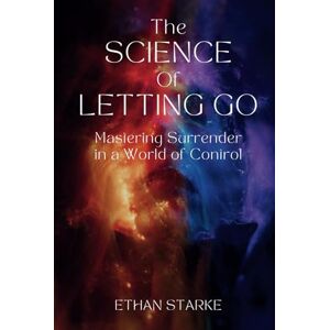 Starke, Ethan The Science of Letting Go: Mastering Surrender in a World of Control Starke, Ethan The Science of Letting Go: Mastering Surrender in a World of Control