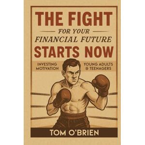 O'Brien, Tom The Fight For Your Financial Future Starts Now: Stock Market Tips and Investing Motivation for Young Adults & Teenagers O'Brien, Tom The Fight For Your Financial Future Starts Now: Stock Market Tips and Investing Motivation for Young Adults & Teenagers