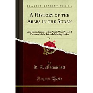 Macmichael, H. A. A History of the Arabs in the Sudan, Vol. 2: And Some Account of the People Who Preceded Them and of the Tribes Inhabiting Darfur (Classic Reprint) Macmichael, H. A. A History of the Arabs in the Sudan, Vol. 2: And Some Account of the People Who Preceded Them and of the Tribes Inhabiting Darfur (Classic Reprint)