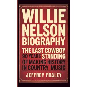 Fraley, Jeffrey WILLIE NELSON BIOGRAPHY: The Last Cowboy Standing 90 Years of Making History in Country Music Fraley, Jeffrey WILLIE NELSON BIOGRAPHY: The Last Cowboy Standing 90 Years of Making History in Country Music