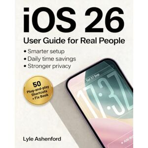 Ashenford, Lyle iOS 26 User Guide for Real People: A Visual, Step-by-Step System Made Easy with Plug-and-Play Shortcuts, Smarter Setup, Stronger Privacy, and Daily Time Savings—Without Jargon or Guesswork Ashenford, Lyle iOS 26 User Guide for Real People: A Visual, Step-by-Step System Made Easy with Plug-and-Play Shortcuts, Smarter Setup, Stronger Privacy, and Daily Time Savings—Without Jargon or Guesswork