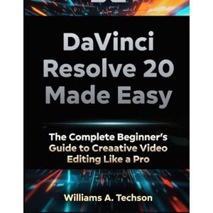 A. Techson, Williams DaVinci Resolve 20 Made Easy: A Complete Beginner’s Guide to Creative Editing Like a Pro A. Techson, Williams DaVinci Resolve 20 Made Easy: A Complete Beginner’s Guide to Creative Editing Like a Pro
