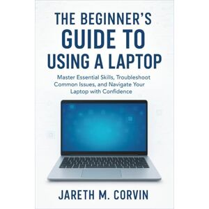 Corvin, Jareth M. The Beginner's Guide to Using a Laptop: Master Essential Skills, Troubleshoot Common Issues, and Navigate Your Laptop with Confidence Corvin, Jareth M. The Beginner's Guide to Using a Laptop: Master Essential Skills, Troubleshoot Common Issues, and Navigate Your Laptop with Confidence