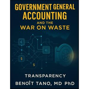 TANO MD PHD, BENOIT GOVERNMENT GENERAL ACCOUNTING AND THE WAR ON WASTE: How Nations Can Stop Financial Leakage, Reclaim Stolen Wealth, and Build Transparent Prosperity TANO MD PHD, BENOIT GOVERNMENT GENERAL ACCOUNTING AND THE WAR ON WASTE: How Nations Can Stop Financial Leakage, Reclaim Stolen Wealth, and Build Transparent Prosperity