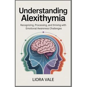 Vale, Liora Understanding Alexithymia: Recognizing, Processing, and Thriving with Emotional Awareness Challenges Vale, Liora Understanding Alexithymia: Recognizing, Processing, and Thriving with Emotional Awareness Challenges